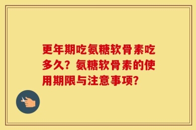 更年期吃氨糖软骨素吃多久？氨糖软骨素的使用期限与注意事项？