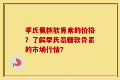 季氏氨糖软骨素的价格？了解季氏氨糖软骨素的市场行情？