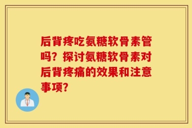 后背疼吃氨糖软骨素管吗？探讨氨糖软骨素对后背疼痛的效果和注意事项？