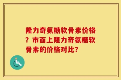 隆力奇氨糖软骨素价格？市面上隆力奇氨糖软骨素的价格对比？