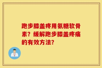 跑步膝盖疼用氨糖软骨素？缓解跑步膝盖疼痛的有效方法？