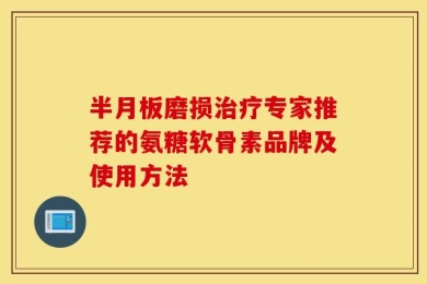 半月板磨损治疗专家推荐的氨糖软骨素品牌及使用方法