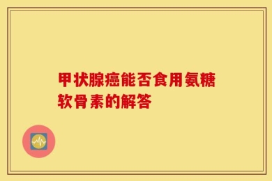 甲状腺癌能否食用氨糖软骨素的解答