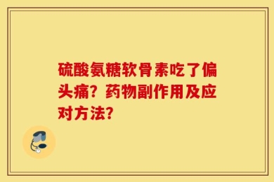 硫酸氨糖软骨素吃了偏头痛？药物副作用及应对方法？