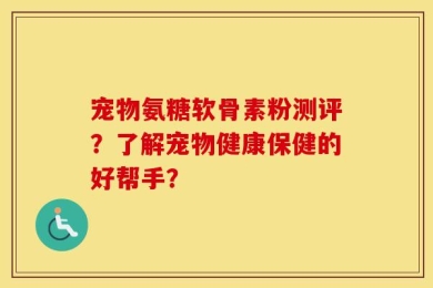 宠物氨糖软骨素粉测评？了解宠物健康保健的好帮手？