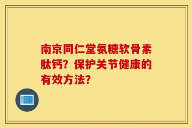 南京同仁堂氨糖软骨素肽钙？保护关节健康的有效方法？