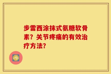 步雷西涂抹式氨糖软骨素？关节疼痛的有效治疗方法？