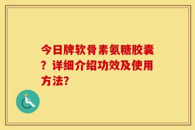 今日牌软骨素氨糖胶囊？详细介绍功效及使用方法？