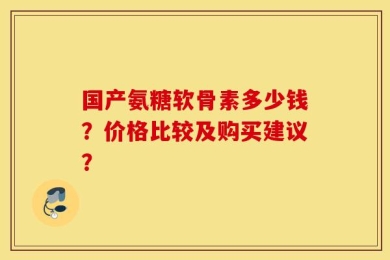 国产氨糖软骨素多少钱？价格比较及购买建议？