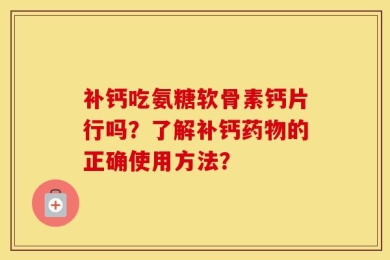 补钙吃氨糖软骨素钙片行吗？了解补钙药物的正确使用方法？