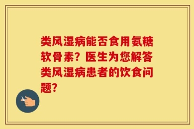 类风湿病能否食用氨糖软骨素？医生为您解答类风湿病患者的饮食问题？