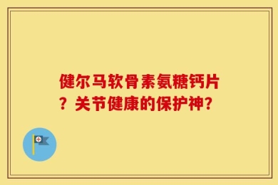 健尔马软骨素氨糖钙片？关节健康的保护神？