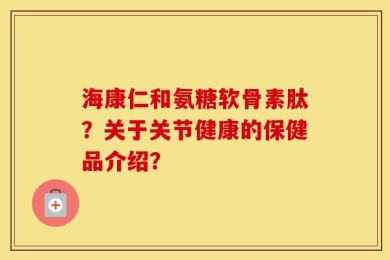 海康仁和氨糖软骨素肽？关于关节健康的保健品介绍？