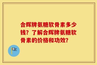 合辉牌氨糖软骨素多少钱？了解合辉牌氨糖软骨素的价格和功效？