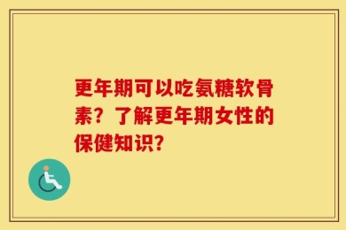 更年期可以吃氨糖软骨素？了解更年期女性的保健知识？