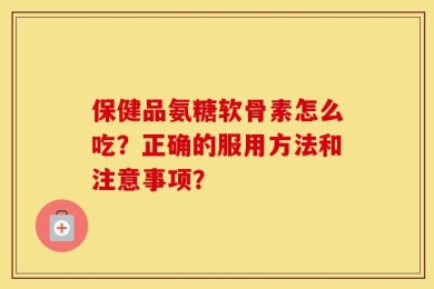 保健品氨糖软骨素怎么吃？正确的服用方法和注意事项？