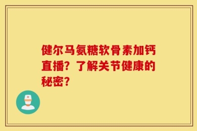 健尔马氨糖软骨素加钙直播？了解关节健康的秘密？