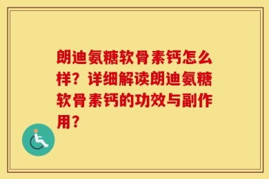 朗迪氨糖软骨素钙怎么样？详细解读朗迪氨糖软骨素钙的功效与副作用？