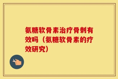 氨糖软骨素治疗骨刺有效吗（氨糖软骨素的疗效研究）