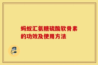 蚂蚁汇氨糖硫酸软骨素的功效及使用方法