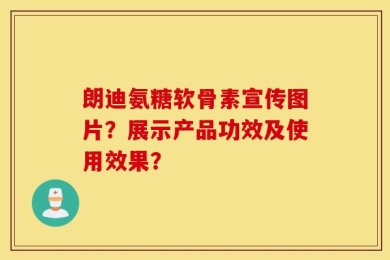 朗迪氨糖软骨素宣传图片？展示产品功效及使用效果？