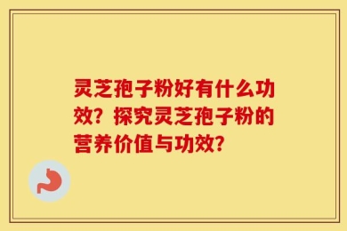 灵芝孢子粉好有什么功效？探究灵芝孢子粉的营养价值与功效？