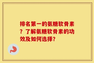 排名第一的氨糖软骨素？了解氨糖软骨素的功效及如何选择？