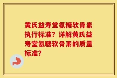 黄氏益寿堂氨糖软骨素执行标准？详解黄氏益寿堂氨糖软骨素的质量标准？