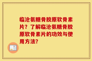 临沧氨糖骨胶原软骨素片？了解临沧氨糖骨胶原软骨素片的功效与使用方法？