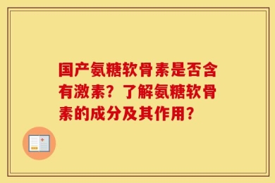 国产氨糖软骨素是否含有激素？了解氨糖软骨素的成分及其作用？