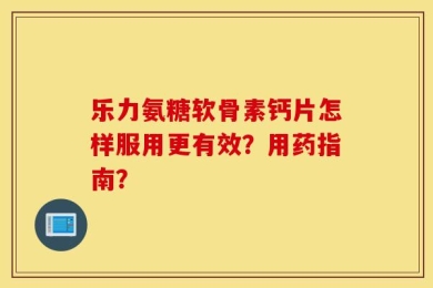 乐力氨糖软骨素钙片怎样服用更有效？用药指南？