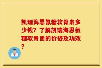 凯瑞海恩氨糖软骨素多少钱？了解凯瑞海恩氨糖软骨素的价格及功效？