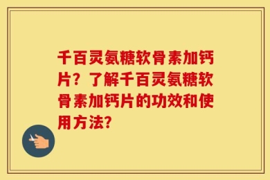 千百灵氨糖软骨素加钙片？了解千百灵氨糖软骨素加钙片的功效和使用方法？