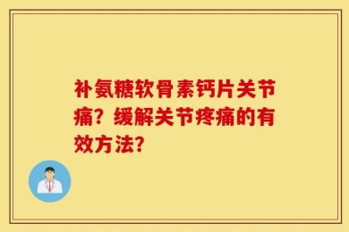 补氨糖软骨素钙片关节痛？缓解关节疼痛的有效方法？