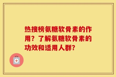 热搜榜氨糖软骨素的作用？了解氨糖软骨素的功效和适用人群？