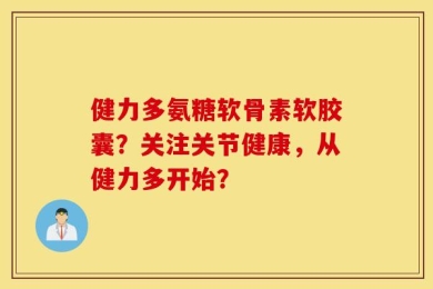 健力多氨糖软骨素软胶囊？关注关节健康，从健力多开始？