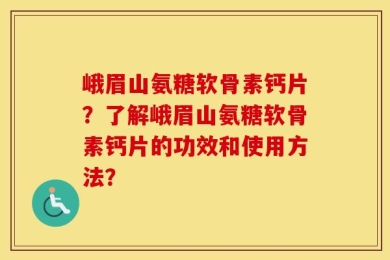 峨眉山氨糖软骨素钙片？了解峨眉山氨糖软骨素钙片的功效和使用方法？