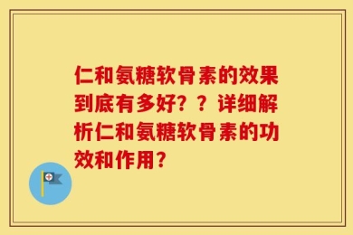 仁和氨糖软骨素的效果到底有多好？？详细解析仁和氨糖软骨素的功效和作用？