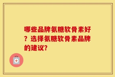 哪些品牌氨糖软骨素好？选择氨糖软骨素品牌的建议？