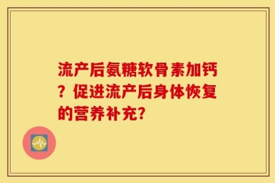 流产后氨糖软骨素加钙？促进流产后身体恢复的营养补充？
