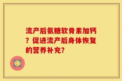 流产后氨糖软骨素加钙？促进流产后身体恢复的营养补充？