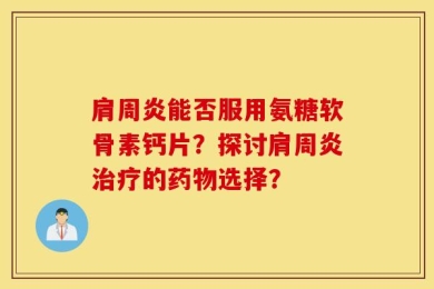 肩周炎能否服用氨糖软骨素钙片？探讨肩周炎治疗的药物选择？