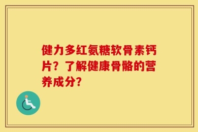 健力多红氨糖软骨素钙片？了解健康骨骼的营养成分？