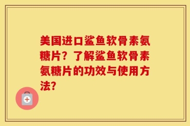 美国进口鲨鱼软骨素氨糖片？了解鲨鱼软骨素氨糖片的功效与使用方法？