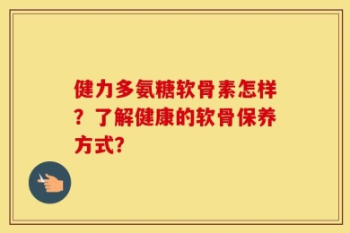 健力多氨糖软骨素怎样？了解健康的软骨保养方式？