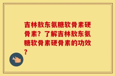 吉林敖东氨糖软骨素硬骨素？了解吉林敖东氨糖软骨素硬骨素的功效？