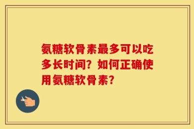 氨糖软骨素最多可以吃多长时间？如何正确使用氨糖软骨素？