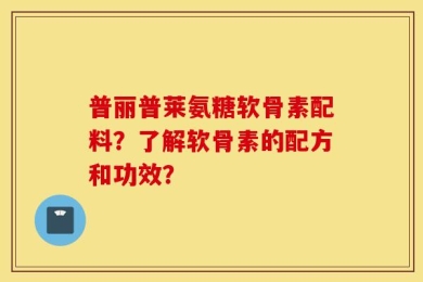 普丽普莱氨糖软骨素配料？了解软骨素的配方和功效？