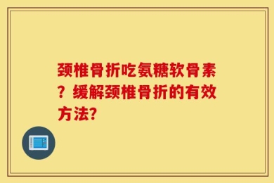 颈椎骨折吃氨糖软骨素？缓解颈椎骨折的有效方法？