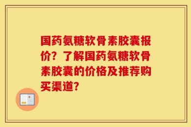 国药氨糖软骨素胶囊报价？了解国药氨糖软骨素胶囊的价格及推荐购买渠道？